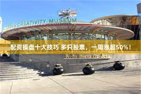 配资操盘十大技巧 多只股票，一周涨超50%！