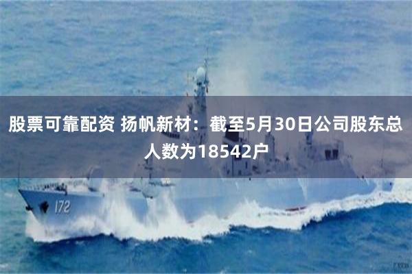 股票可靠配资 扬帆新材：截至5月30日公司股东总人数为18542户