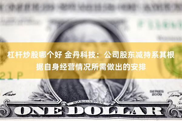 杠杆炒股哪个好 金丹科技：公司股东减持系其根据自身经营情况所需做出的安排