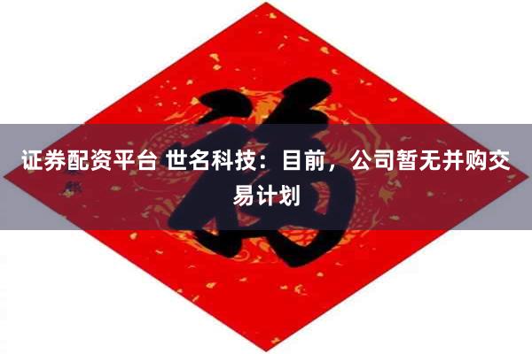 证券配资平台 世名科技：目前，公司暂无并购交易计划