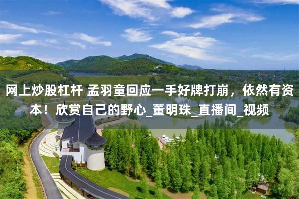 网上炒股杠杆 孟羽童回应一手好牌打崩，依然有资本！欣赏自己的野心_董明珠_直播间_视频