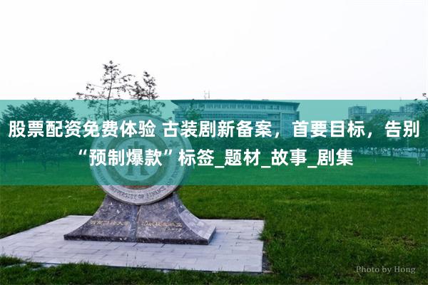 股票配资免费体验 古装剧新备案，首要目标，告别“预制爆款”标签_题材_故事_剧集