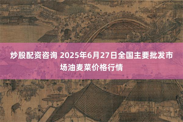 炒股配资咨询 2025年6月27日全国主要批发市场油麦菜价格行情