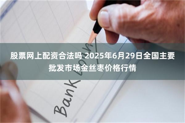 股票网上配资合法吗 2025年6月29日全国主要批发市场金丝枣价格行情