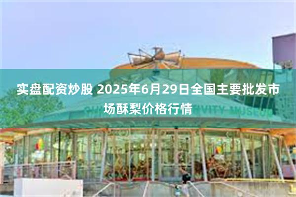 实盘配资炒股 2025年6月29日全国主要批发市场酥梨价格行情