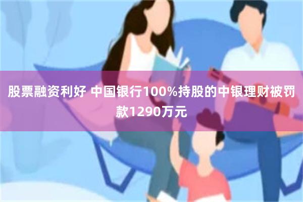 股票融资利好 中国银行100%持股的中银理财被罚款1290万元