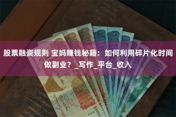 股票融资规则 宝妈赚钱秘籍：如何利用碎片化时间做副业？_写作_平台_收入