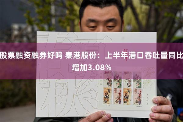 股票融资融券好吗 秦港股份：上半年港口吞吐量同比增加3.08%