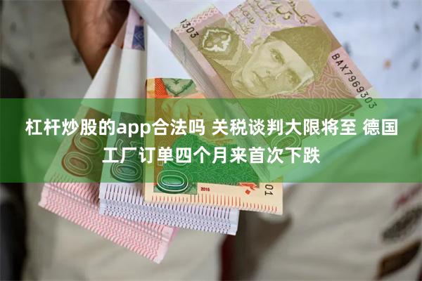 杠杆炒股的app合法吗 关税谈判大限将至 德国工厂订单四个月来首次下跌