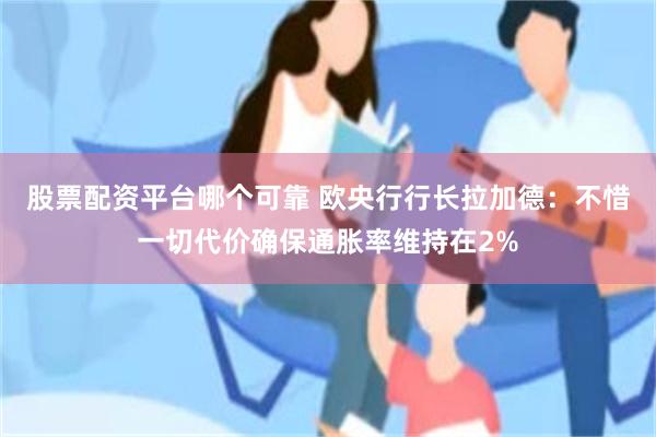 股票配资平台哪个可靠 欧央行行长拉加德：不惜一切代价确保通胀率维持在2%