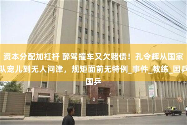 资本分配加杠杆 醉驾撞车又欠赌债！孔令辉从国家队宠儿到无人问津，规矩面前无特例_事件_教练_国乒