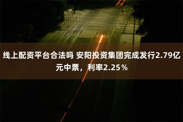 线上配资平台合法吗 安阳投资集团完成发行2.79亿元中票，利率2.25％
