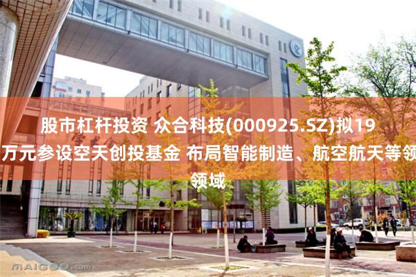 股市杠杆投资 众合科技(000925.SZ)拟1900万元参设空天创投基金 布局智能制造、航空航天等领域