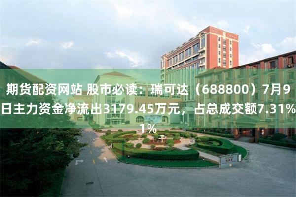 期货配资网站 股市必读：瑞可达（688800）7月9日主力资金净流出3179.45万元，占总成交额7.31%