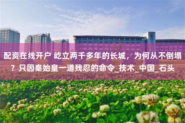 配资在线开户 屹立两千多年的长城，为何从不倒塌？只因秦始皇一道残忍的命令_技术_中国_石头