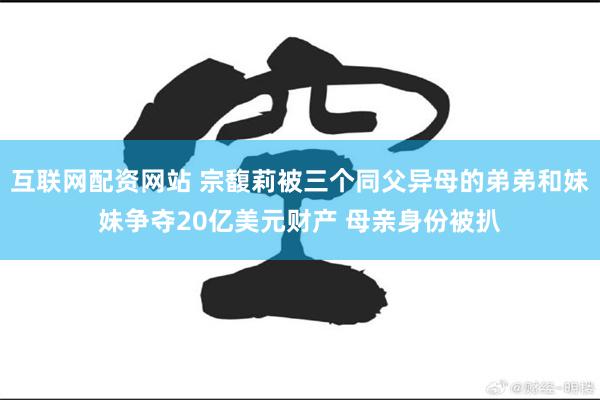 互联网配资网站 宗馥莉被三个同父异母的弟弟和妹妹争夺20亿美元财产 母亲身份被扒