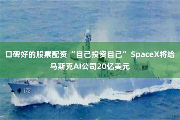 口碑好的股票配资 “自己投资自己” SpaceX将给马斯克AI公司20亿美元