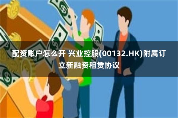 配资账户怎么开 兴业控股(00132.HK)附属订立新融资租赁协议