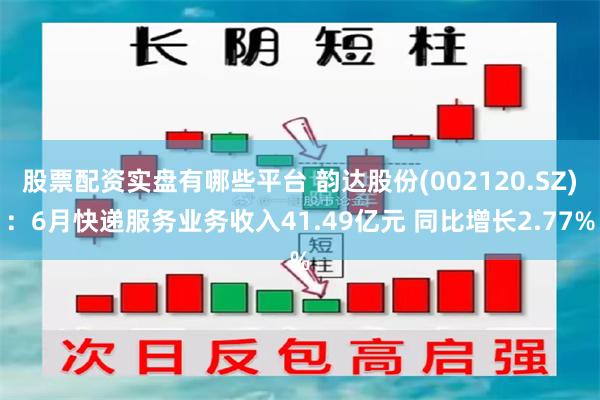 股票配资实盘有哪些平台 韵达股份(002120.SZ)：6月快递服务业务收入41.49亿元 同比增长2.77%