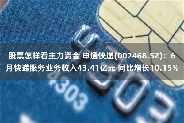 股票怎样看主力资金 申通快递(002468.SZ)：6月快递服务业务收入43.41亿元 同比增长10.15%