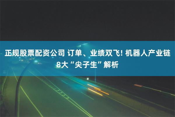 正规股票配资公司 订单、业绩双飞! 机器人产业链8大“尖子生”解析