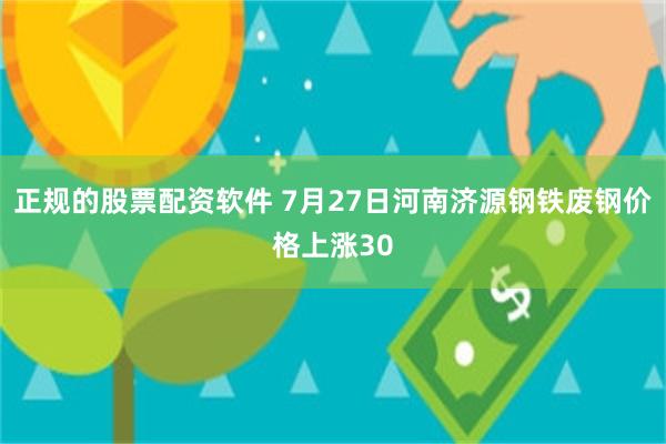 正规的股票配资软件 7月27日河南济源钢铁废钢价格上涨30