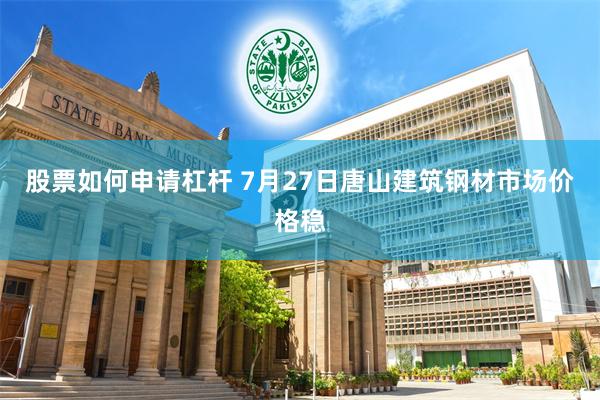 股票如何申请杠杆 7月27日唐山建筑钢材市场价格稳