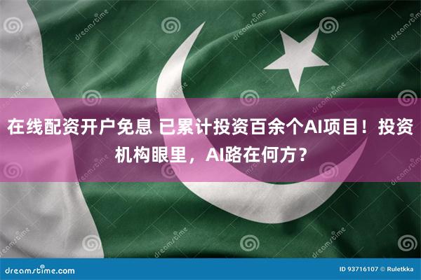 在线配资开户免息 已累计投资百余个AI项目！投资机构眼里，AI路在何方？