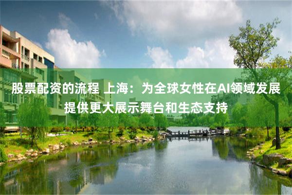 股票配资的流程 上海：为全球女性在AI领域发展提供更大展示舞台和生态支持