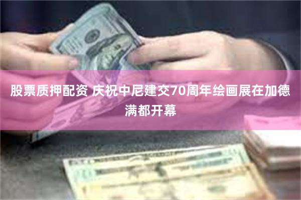 股票质押配资 庆祝中尼建交70周年绘画展在加德满都开幕