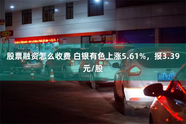 股票融资怎么收费 白银有色上涨5.61%，报3.39元/股