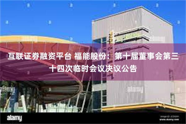 互联证劵融资平台 福能股份：第十届董事会第三十四次临时会议决议公告