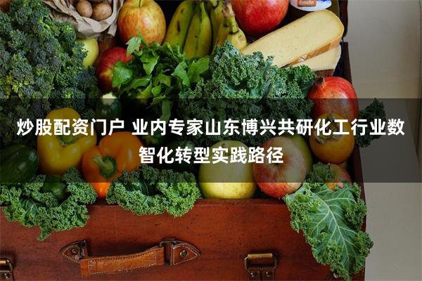 炒股配资门户 业内专家山东博兴共研化工行业数智化转型实践路径