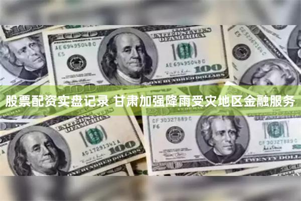 股票配资实盘记录 甘肃加强降雨受灾地区金融服务