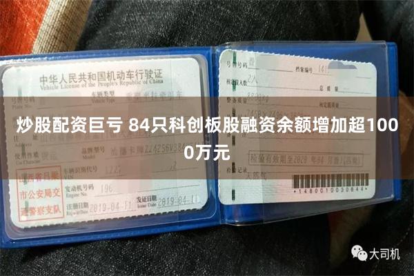 炒股配资巨亏 84只科创板股融资余额增加超1000万元