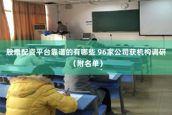 股票配资平台靠谱的有哪些 96家公司获机构调研（附名单）