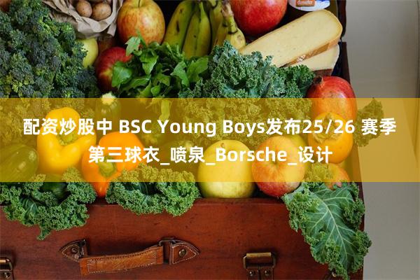 配资炒股中 BSC Young Boys发布25/26 赛季第三球衣_喷泉_Borsche_设计
