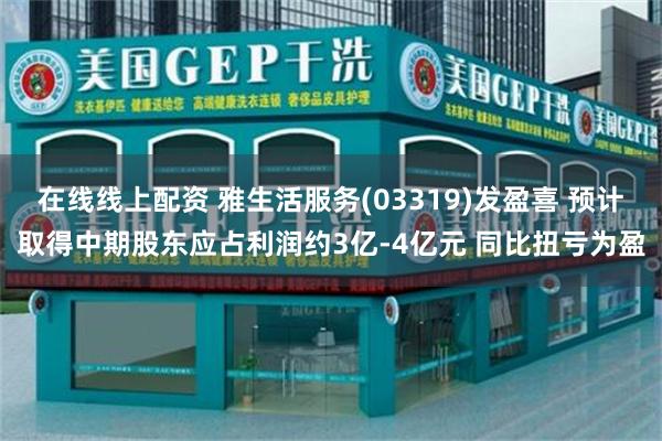在线线上配资 雅生活服务(03319)发盈喜 预计取得中期股东应占利润约3亿-4亿元 同比扭亏为盈