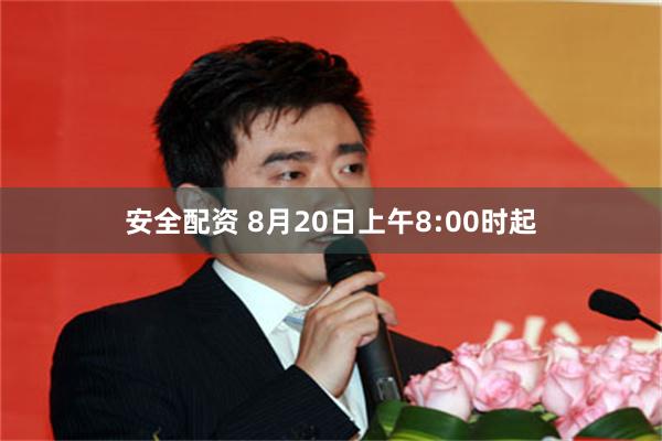 安全配资 8月20日上午8:00时起