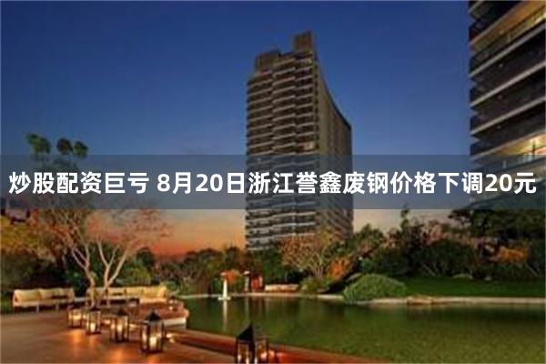 炒股配资巨亏 8月20日浙江誉鑫废钢价格下调20元