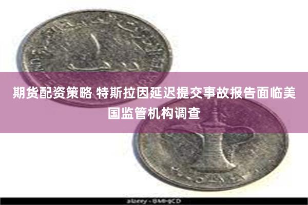 期货配资策略 特斯拉因延迟提交事故报告面临美国监管机构调查