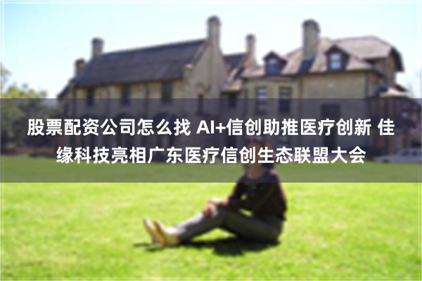 股票配资公司怎么找 AI+信创助推医疗创新 佳缘科技亮相广东医疗信创生态联盟大会