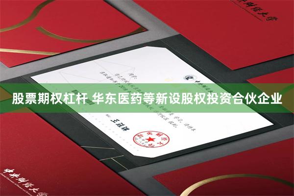 股票期权杠杆 华东医药等新设股权投资合伙企业