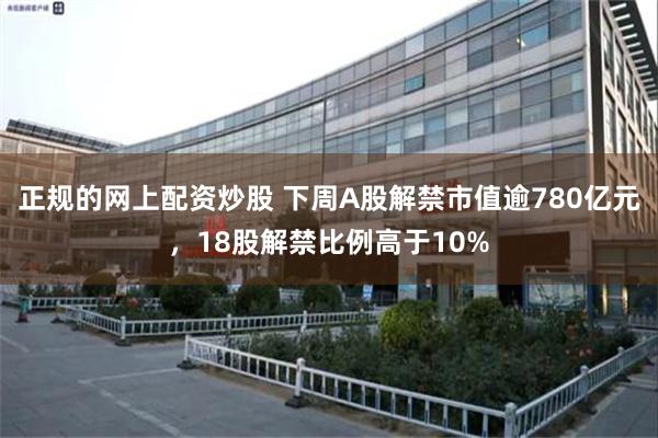 正规的网上配资炒股 下周A股解禁市值逾780亿元，18股解禁比例高于10%