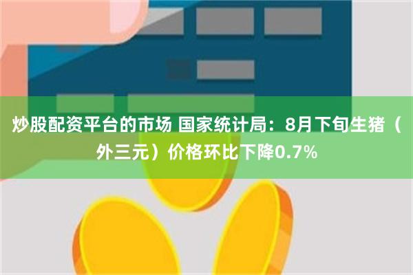 炒股配资平台的市场 国家统计局：8月下旬生猪（外三元）价格环比下降0.7%