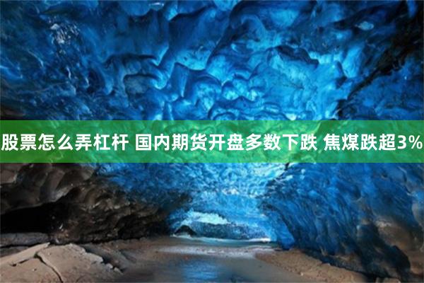 股票怎么弄杠杆 国内期货开盘多数下跌 焦煤跌超3%
