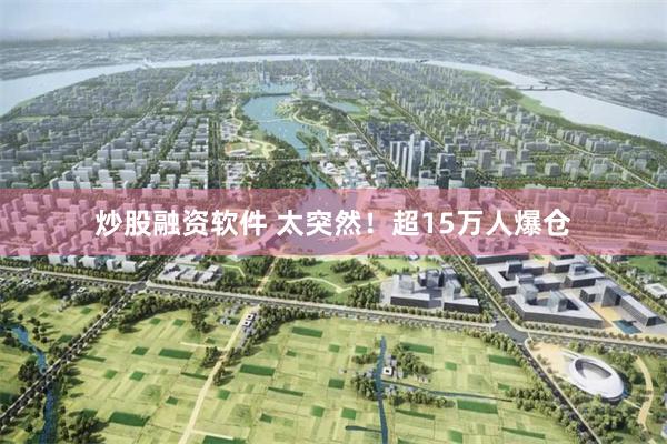 炒股融资软件 太突然！超15万人爆仓