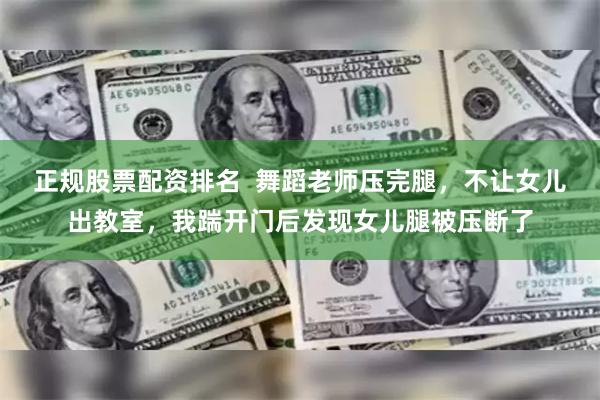 正规股票配资排名  舞蹈老师压完腿，不让女儿出教室，我踹开门后发现女儿腿被压断了