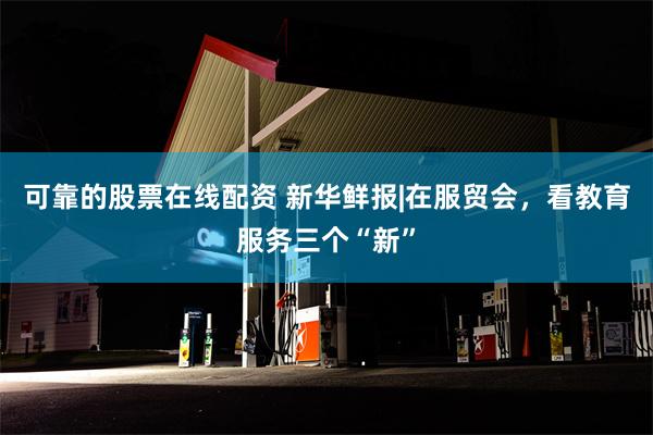 可靠的股票在线配资 新华鲜报|在服贸会，看教育服务三个“新”