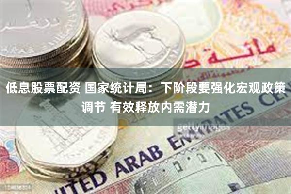 低息股票配资 国家统计局：下阶段要强化宏观政策调节 有效释放内需潜力